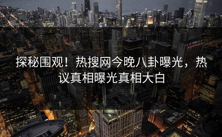 探秘围观!热搜网今晚八卦曝光,热议真相曝光真相大白