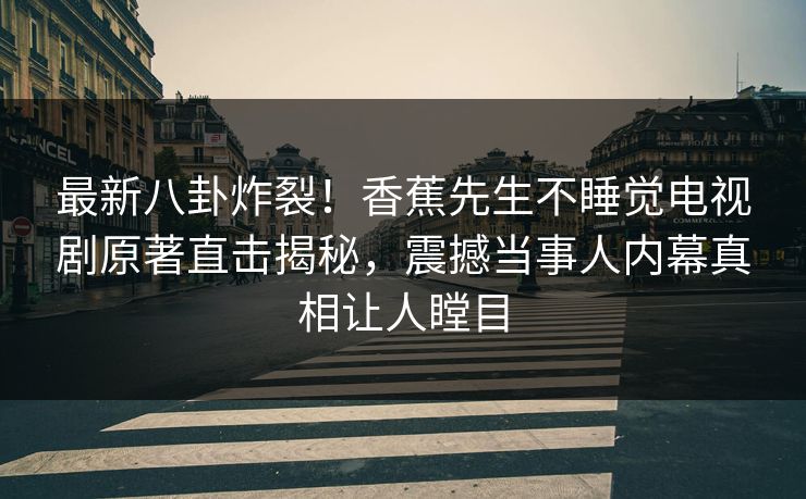 最新八卦炸裂!香蕉先生不睡觉电视剧原著直击揭秘,震撼当事人内幕真相让人瞠目