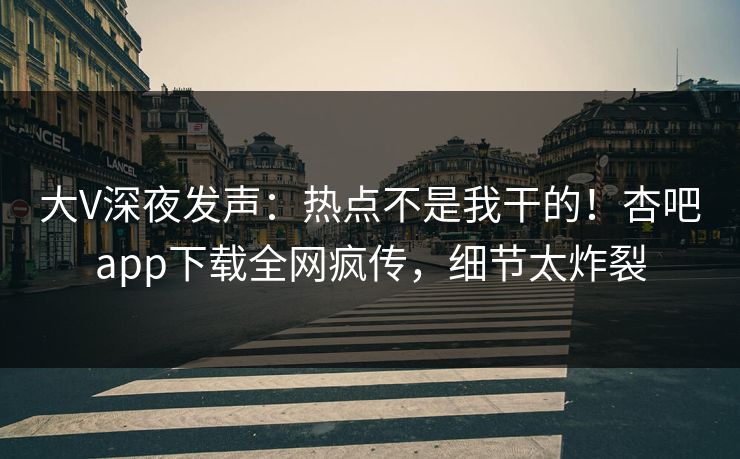 大V深夜发声:热点不是我干的!杏吧app下载全网疯传,细节太炸裂