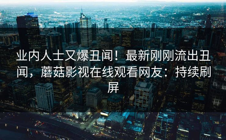 业内人士又爆丑闻!最新刚刚流出丑闻,蘑菇影视在线观看网友:持续刷屏