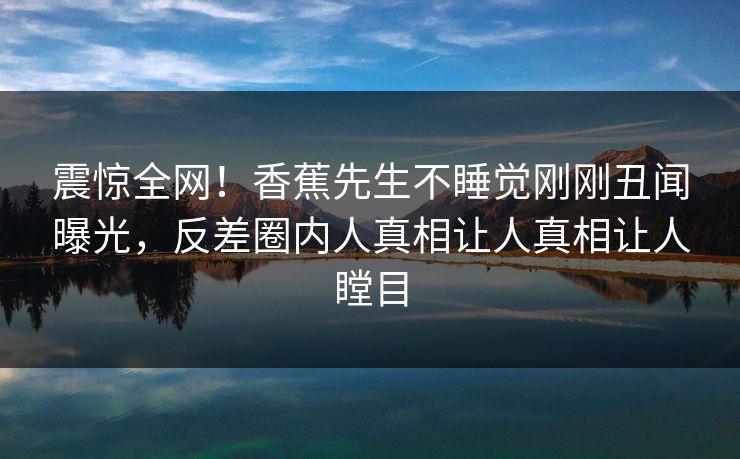 震惊全网!香蕉先生不睡觉刚刚丑闻曝光,反差圈内人真相让人真相让人瞠目