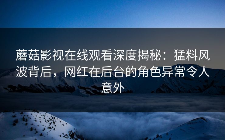 蘑菇影视在线观看深度揭秘:猛料风波背后,网红在后台的角色异常令人意外