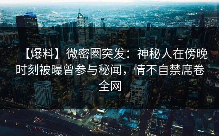 【爆料】微密圈突发:神秘人在傍晚时刻被曝曾参与秘闻,情不自禁席卷全网