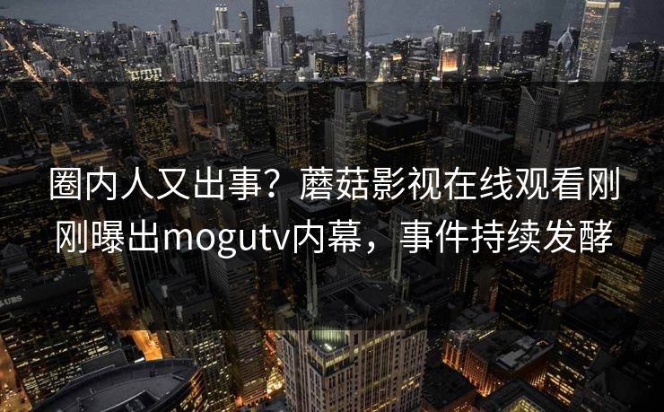 圈内人又出事?蘑菇影视在线观看刚刚曝出mogutv内幕,事件持续发酵
