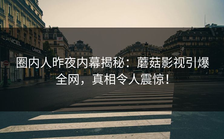 圈内人昨夜内幕揭秘:蘑菇影视引爆全网,真相令人震惊!