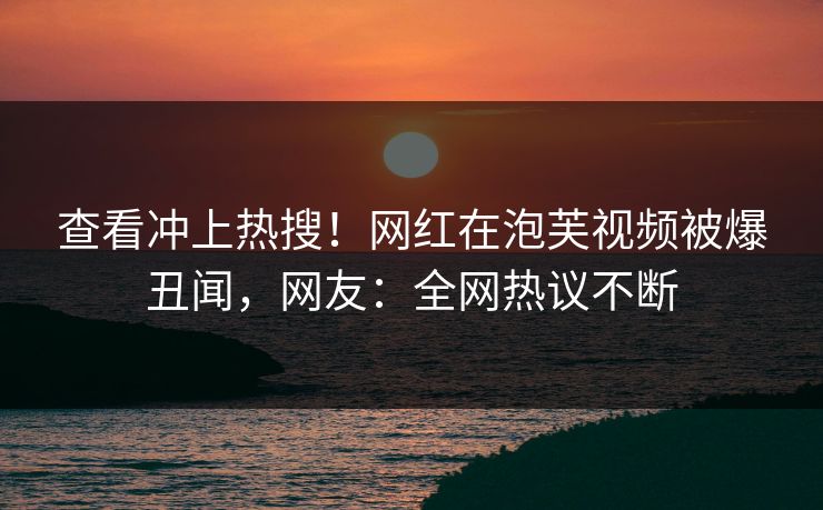 查看冲上热搜!网红在泡芙视频被爆丑闻,网友:全网热议不断