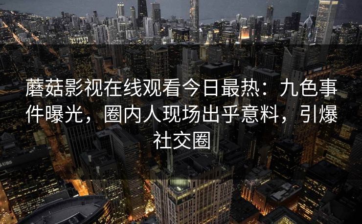 蘑菇影视在线观看今日最热:九色事件曝光,圈内人现场出乎意料,引爆社交圈