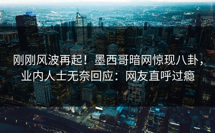 刚刚风波再起!墨西哥暗网惊现八卦,业内人士无奈回应:网友直呼过瘾