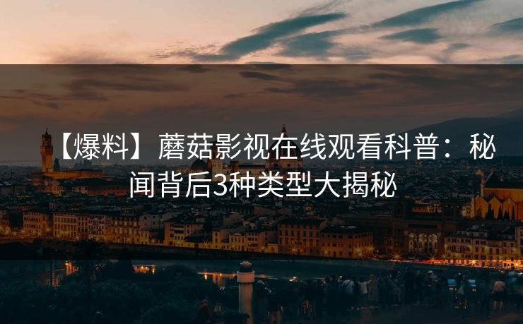 【爆料】蘑菇影视在线观看科普:秘闻背后3种类型大揭秘