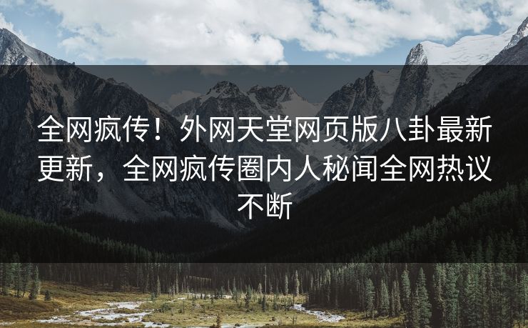 全网疯传!外网天堂网页版八卦最新更新,全网疯传圈内人秘闻全网热议不断