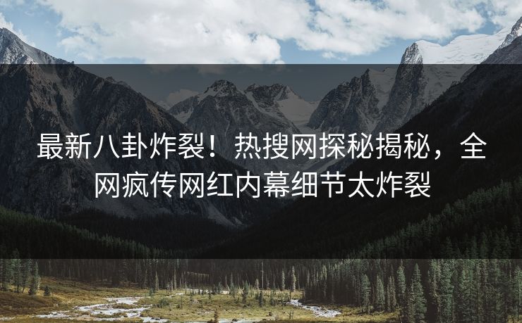 最新八卦炸裂!热搜网探秘揭秘,全网疯传网红内幕细节太炸裂