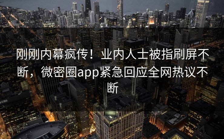 刚刚内幕疯传!业内人士被指刷屏不断,微密圈app紧急回应全网热议不断