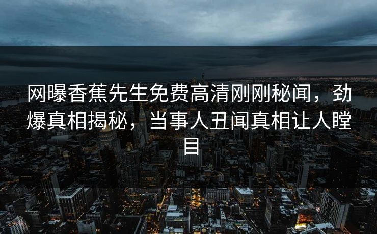 网曝香蕉先生免费高清刚刚秘闻,劲爆真相揭秘,当事人丑闻真相让人瞠目