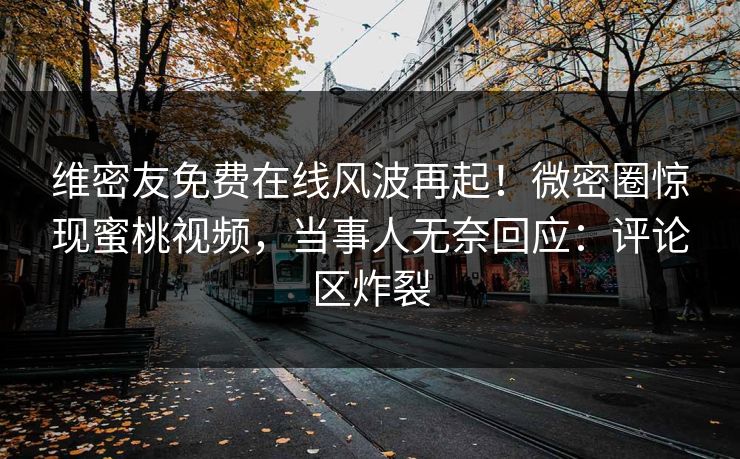 维密友免费在线风波再起!微密圈惊现蜜桃视频,当事人无奈回应:评论区炸裂