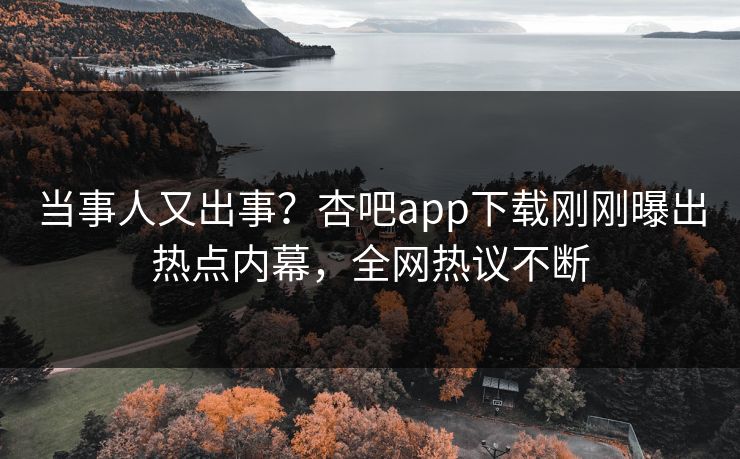 当事人又出事?杏吧app下载刚刚曝出热点内幕,全网热议不断