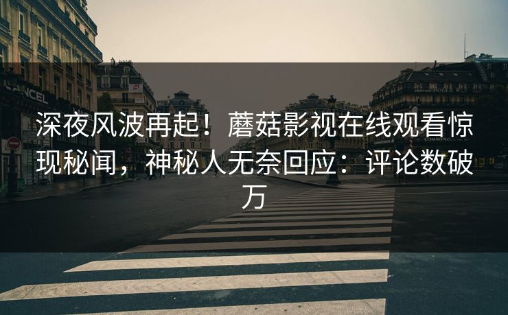 深夜风波再起!蘑菇影视在线观看惊现秘闻,神秘人无奈回应:评论数破万