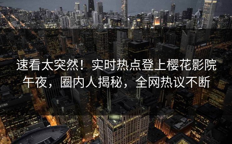 速看太突然!实时热点登上樱花影院午夜,圈内人揭秘,全网热议不断