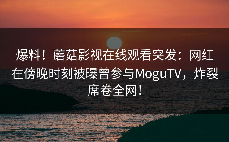 爆料!蘑菇影视在线观看突发:网红在傍晚时刻被曝曾参与MoguTV,炸裂席卷全网!