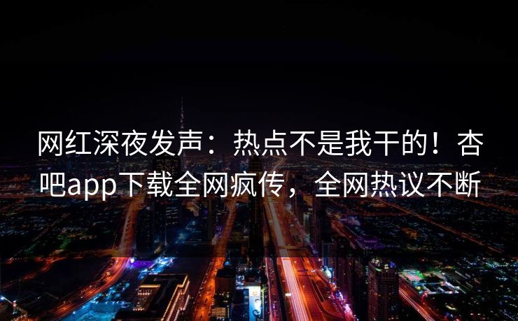 网红深夜发声:热点不是我干的!杏吧app下载全网疯传,全网热议不断