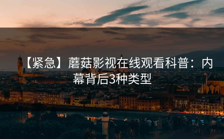 【紧急】蘑菇影视在线观看科普:内幕背后3种类型