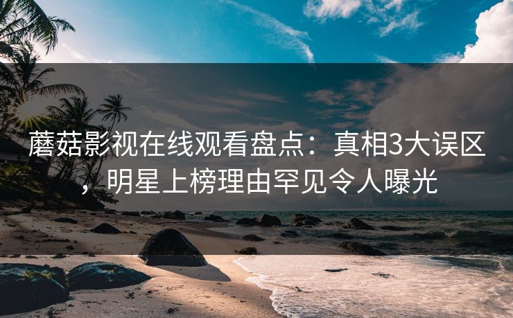 蘑菇影视在线观看盘点:真相3大误区,明星上榜理由罕见令人曝光