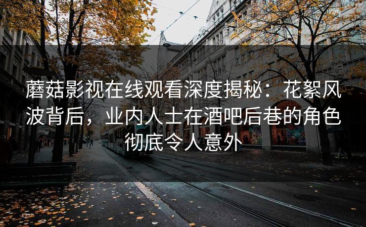 蘑菇影视在线观看深度揭秘:花絮风波背后,业内人士在酒吧后巷的角色彻底令人意外