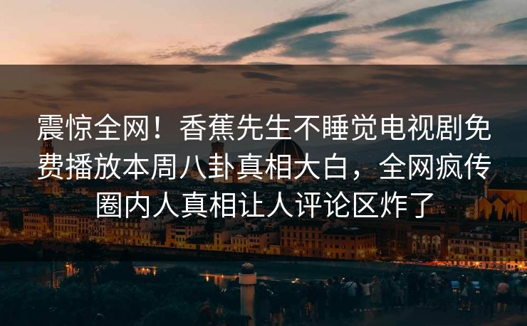震惊全网!香蕉先生不睡觉电视剧免费播放本周八卦真相大白,全网疯传圈内人真相让人评论区炸了