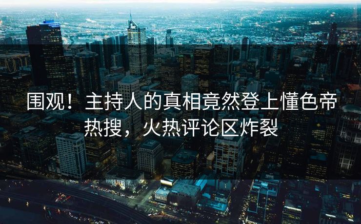 围观!主持人的真相竟然登上懂色帝热搜,火热评论区炸裂