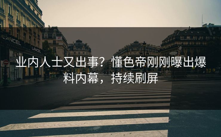 业内人士又出事?懂色帝刚刚曝出爆料内幕,持续刷屏