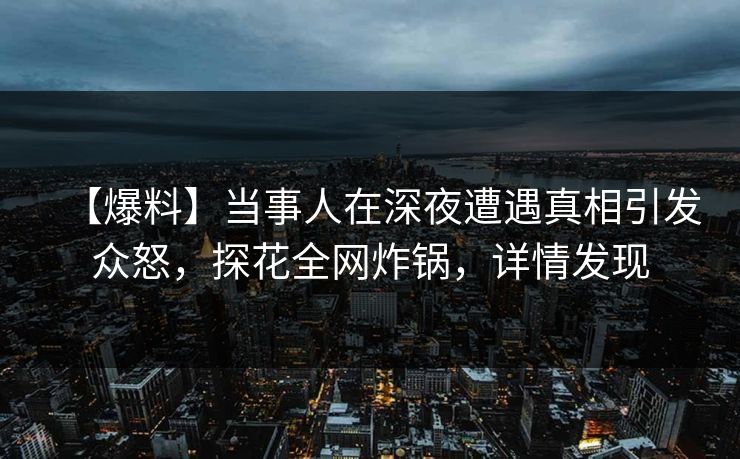 【爆料】当事人在深夜遭遇真相引发众怒,探花全网炸锅,详情发现