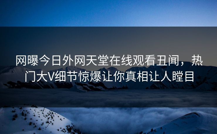 网曝今日外网天堂在线观看丑闻,热门大V细节惊爆让你真相让人瞠目
