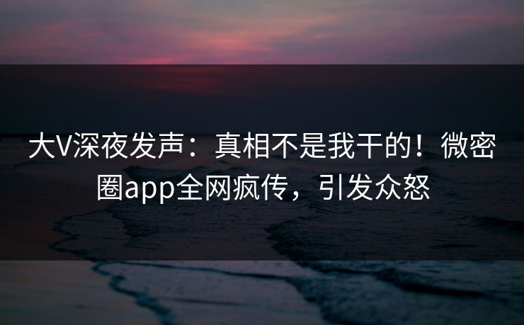 大V深夜发声:真相不是我干的!微密圈app全网疯传,引发众怒