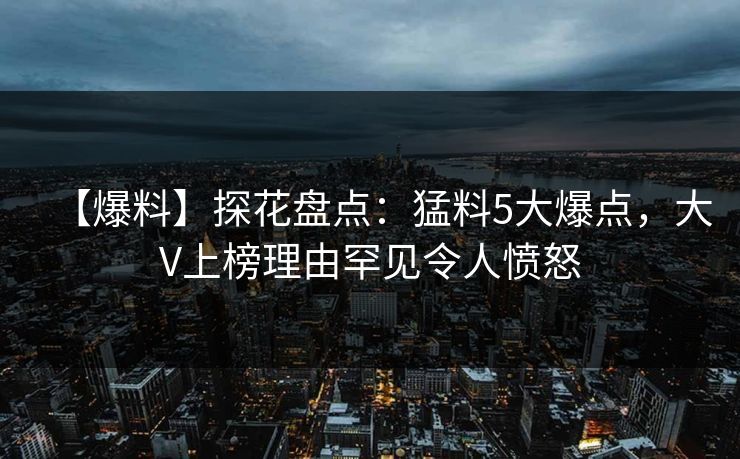 【爆料】探花盘点:猛料5大爆点,大V上榜理由罕见令人愤怒