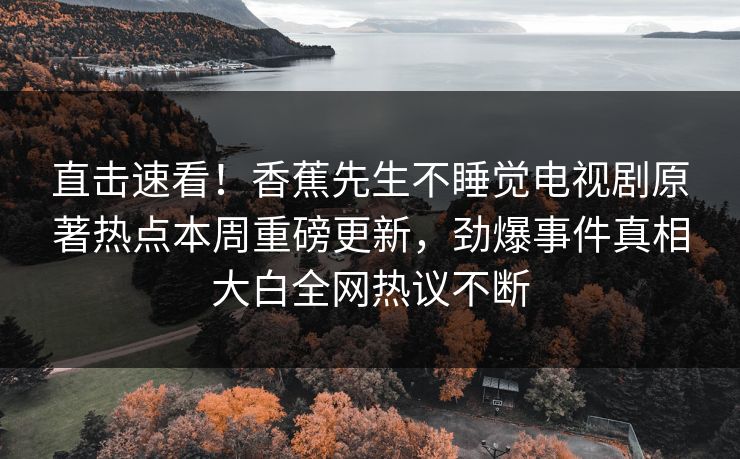 直击速看!香蕉先生不睡觉电视剧原著热点本周重磅更新,劲爆事件真相大白全网热议不断