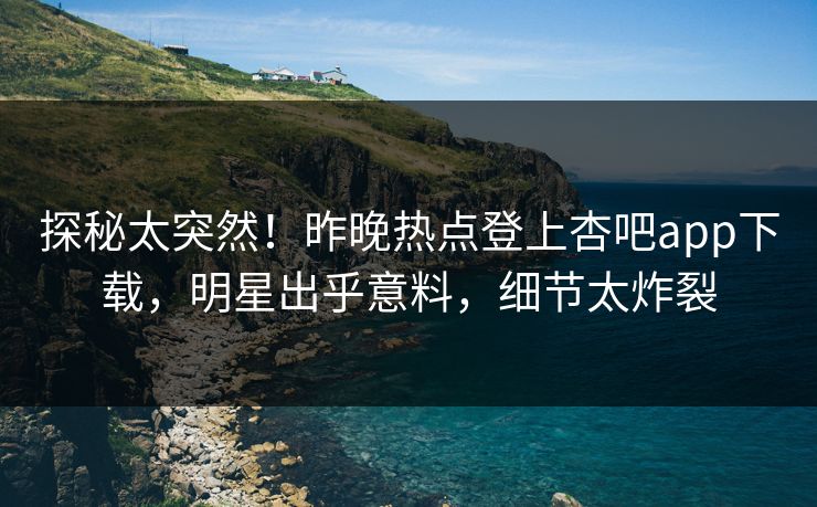 探秘太突然!昨晚热点登上杏吧app下载,明星出乎意料,细节太炸裂