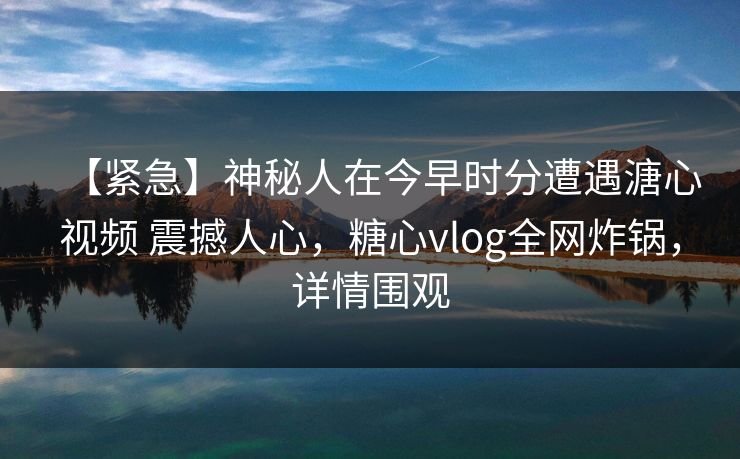【紧急】神秘人在今早时分遭遇溏心视频 震撼人心，糖心vlog全网炸锅，详情围观