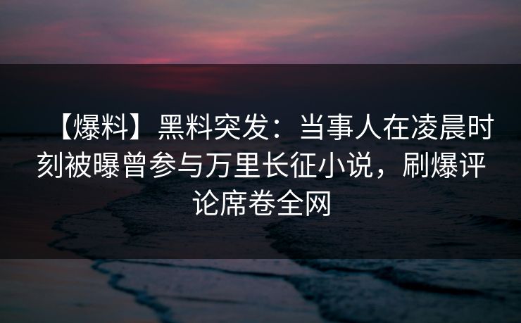 【爆料】黑料突发：当事人在凌晨时刻被曝曾参与万里长征小说，刷爆评论席卷全网