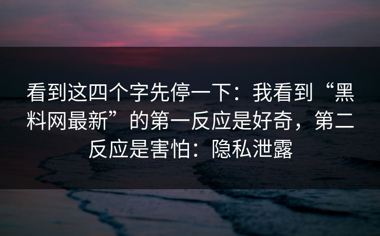 看到这四个字先停一下：我看到“黑料网最新”的第一反应是好奇，第二反应是害怕：隐私泄露
