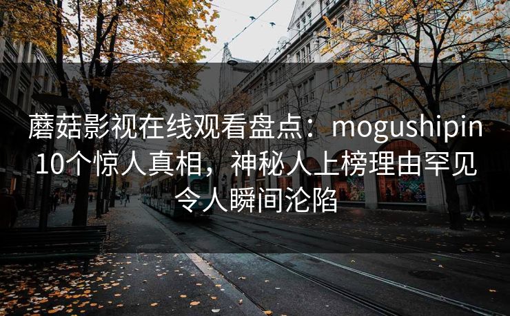 蘑菇影视在线观看盘点：mogushipin10个惊人真相，神秘人上榜理由罕见令人瞬间沦陷