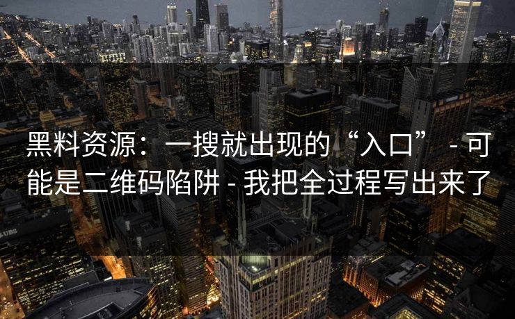 黑料资源：一搜就出现的“入口” - 可能是二维码陷阱 - 我把全过程写出来了