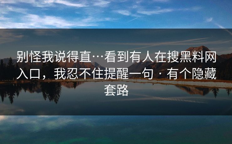 别怪我说得直…看到有人在搜黑料网入口，我忍不住提醒一句 · 有个隐藏套路
