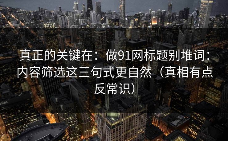 真正的关键在：做91网标题别堆词：内容筛选这三句式更自然（真相有点反常识）
