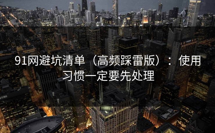 91网避坑清单（高频踩雷版）：使用习惯一定要先处理