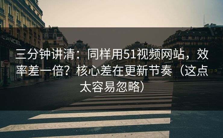 三分钟讲清：同样用51视频网站，效率差一倍？核心差在更新节奏（这点太容易忽略）
