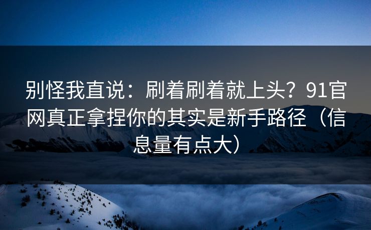 别怪我直说：刷着刷着就上头？91官网真正拿捏你的其实是新手路径（信息量有点大）