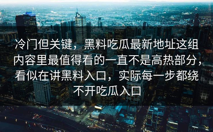 冷门但关键,黑料吃瓜最新地址这组内容里最值得看的一直不是高热部分,看似在讲黑料入口,实际每一步都绕不开吃瓜入口 冷门但关键,黑料吃瓜最新地址这组内容里最值得看的一直不是高热部分,看似在讲黑料入口,实际每一步都绕不开吃瓜入口